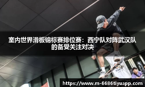 室内世界滑板锦标赛排位赛：西宁队对阵武汉队的备受关注对决