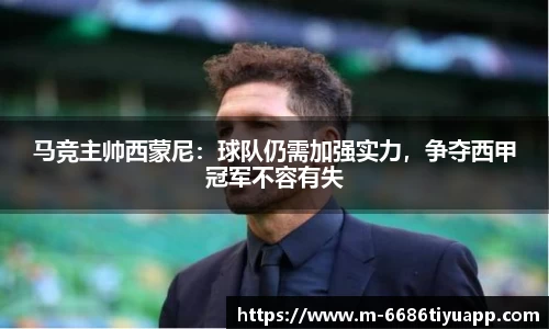 马竞主帅西蒙尼：球队仍需加强实力，争夺西甲冠军不容有失