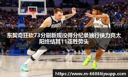 东契奇狂砍73分刷新现役得分纪录独行侠力克太阳终结其11连胜势头